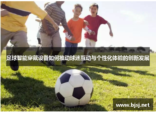 足球智能穿戴设备如何推动球迷互动与个性化体验的创新发展